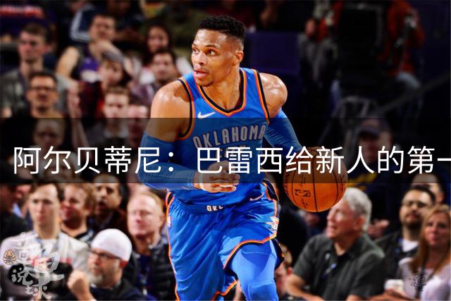 阿尔贝蒂尼：巴雷西给新人的第一条建议就是，训练不要踩点到