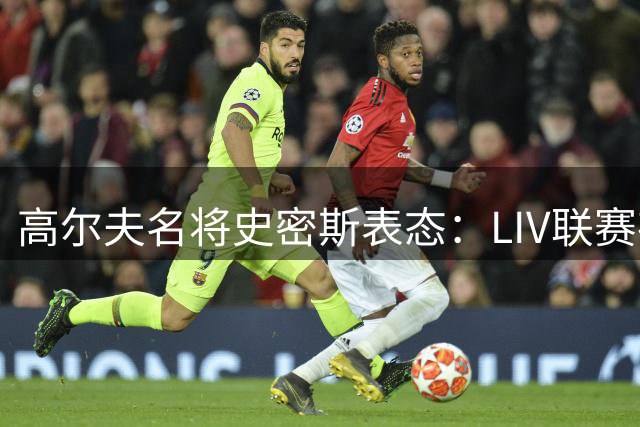 高尔夫名将史密斯表态：LIV联赛存续优先 不排除重返美巡可能
