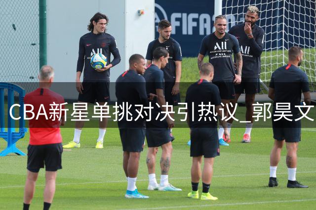 CBA新星单挑对决引热议 郭昊文与迪亚洛上演百分大战精彩片段
